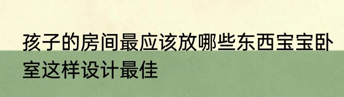 孩子的房间最应该放哪些东西宝宝卧室这样设计最佳
