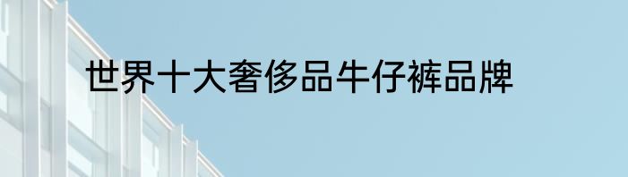 世界十大奢侈品牛仔裤品牌