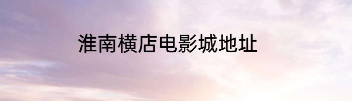 淮南横店电影城地址