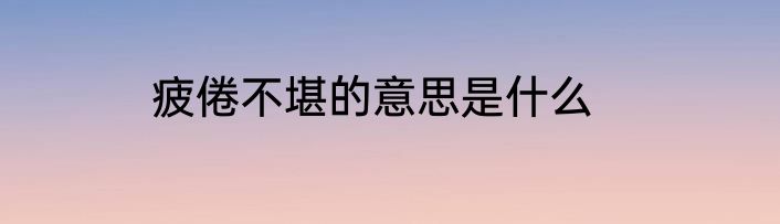疲倦不堪的意思是什么