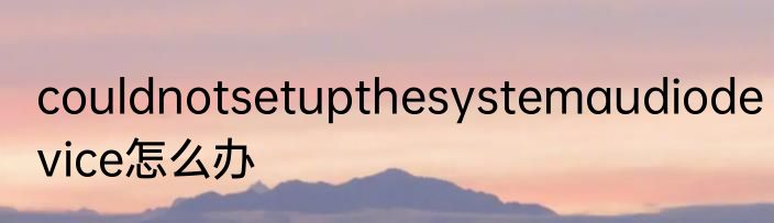 couldnotsetupthesystemaudiodevice怎么办