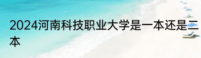 2024河南科技职业大学是一本还是二本