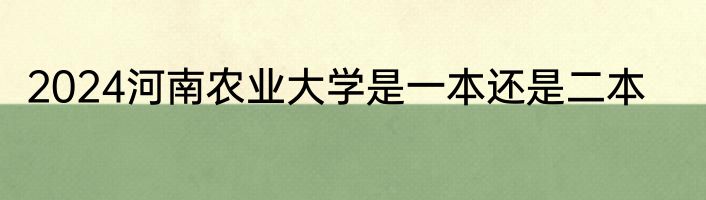 2024河南农业大学是一本还是二本