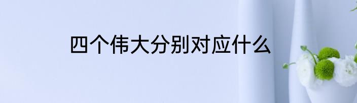 四个伟大分别对应什么