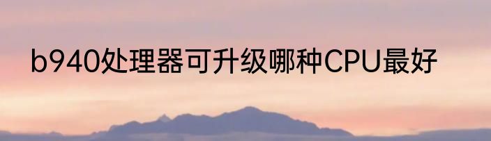 b940处理器可升级哪种CPU最好