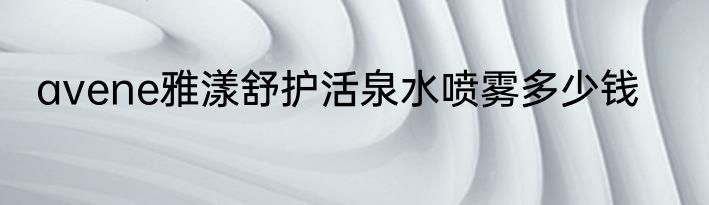avene雅漾舒护活泉水喷雾多少钱