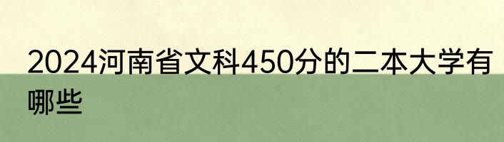 2024河南省文科450分的二本大学有哪些