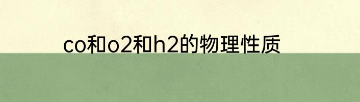 co和o2和h2的物理性质