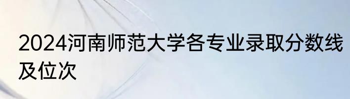 2024河南师范大学各专业录取分数线及位次