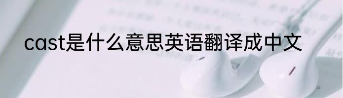 cast是什么意思英语翻译成中文
