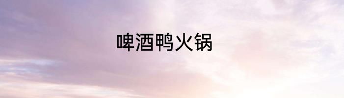 啤酒鸭火锅