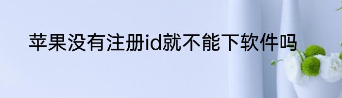 苹果没有注册id就不能下软件吗