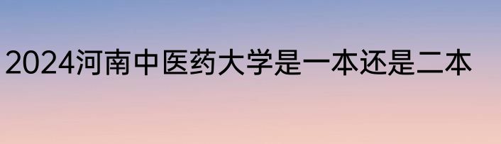 2024河南中医药大学是一本还是二本