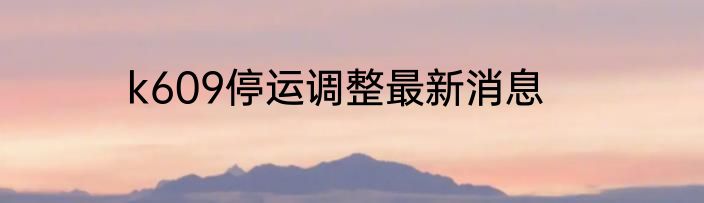 k609停运调整最新消息