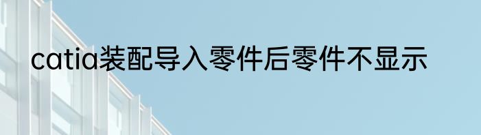 catia装配导入零件后零件不显示