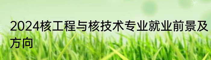 2024核工程与核技术专业就业前景及方向