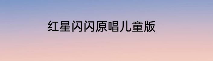 红星闪闪原唱儿童版