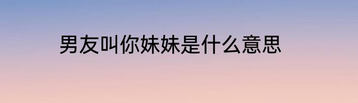 男友叫你妹妹是什么意思