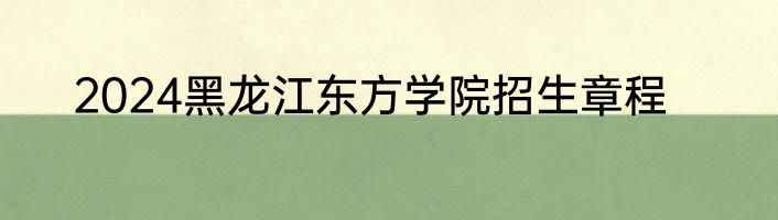 2024黑龙江东方学院招生章程