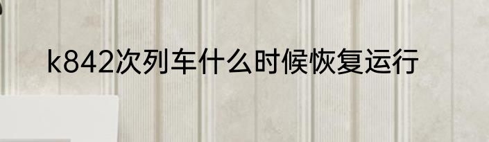 k842次列车什么时候恢复运行