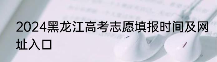 2024黑龙江高考志愿填报时间及网址入口