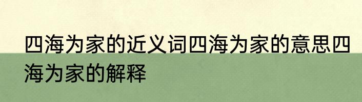 四海为家的近义词四海为家的意思四海为家的解释