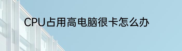 CPU占用高电脑很卡怎么办