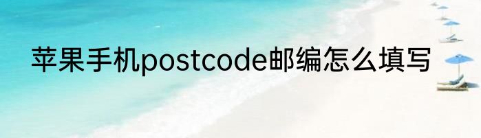 苹果手机postcode邮编怎么填写