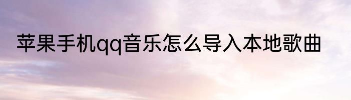 苹果手机qq音乐怎么导入本地歌曲