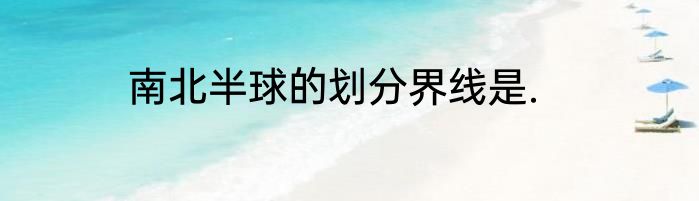 南北半球的划分界线是.