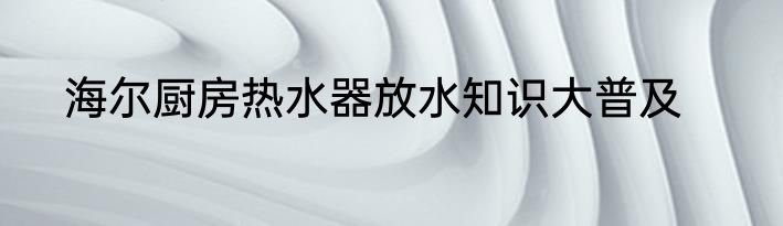 海尔厨房热水器放水知识大普及