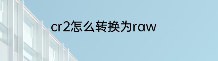 cr2怎么转换为raw