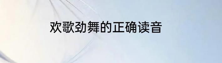 欢歌劲舞的正确读音