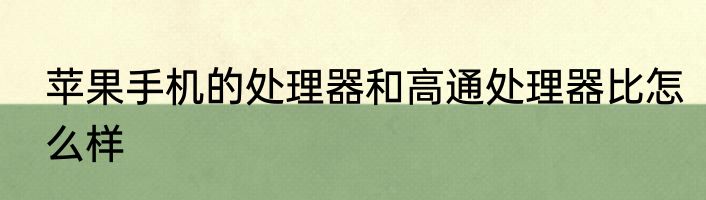 苹果手机的处理器和高通处理器比怎么样