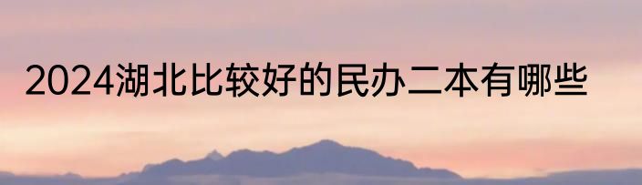 2024湖北比较好的民办二本有哪些