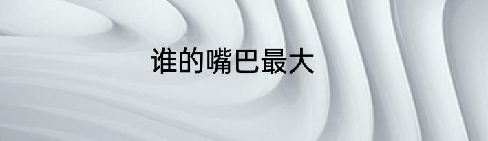 谁的嘴巴最大