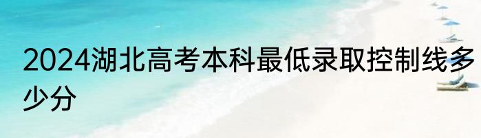 2024湖北高考本科最低录取控制线多少分