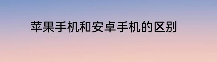苹果手机和安卓手机的区别