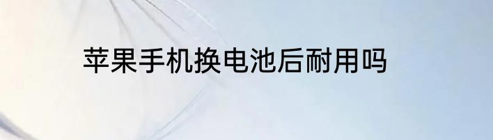 苹果手机换电池后耐用吗