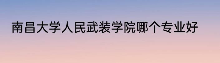 南昌大学人民武装学院哪个专业好