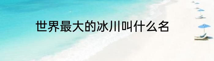 世界最大的冰川叫什么名