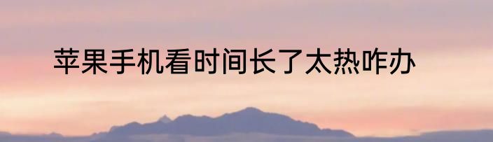 苹果手机看时间长了太热咋办