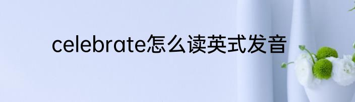 celebrate怎么读英式发音