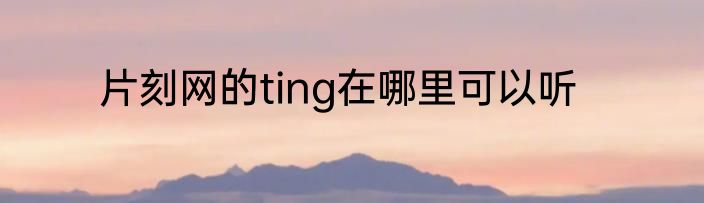 片刻网的ting在哪里可以听