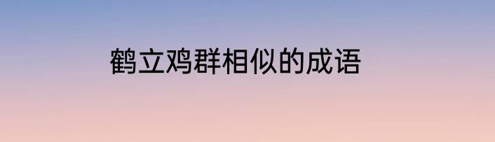 鹤立鸡群相似的成语