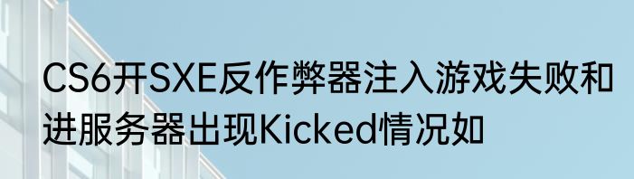 CS6开SXE反作弊器注入游戏失败和进服务器出现Kicked情况如
