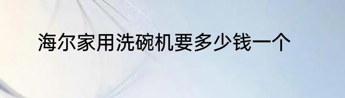 海尔家用洗碗机要多少钱一个