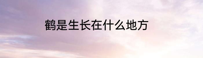 鹤是生长在什么地方
