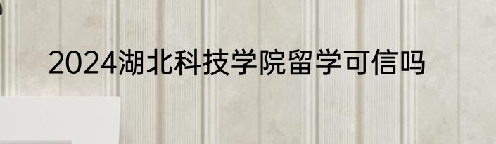 2024湖北科技学院留学可信吗