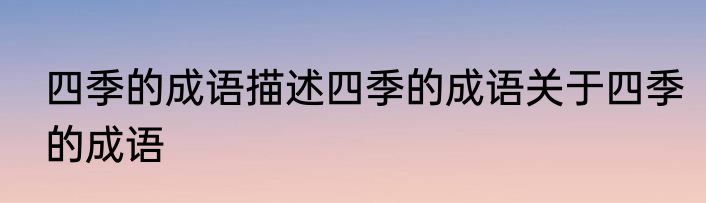 四季的成语描述四季的成语关于四季的成语
